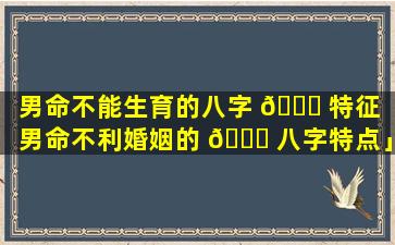 男命不能生育的八字 💐 特征「男命不利婚姻的 🕊 八字特点」